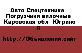 Авто Спецтехника - Погрузчики вилочные. Кировская обл.,Югрино д.